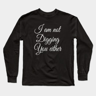 I Am Not Digging You Either | Sarcastic Shirt | Sarcasm Lover Long Sleeve T-Shirt